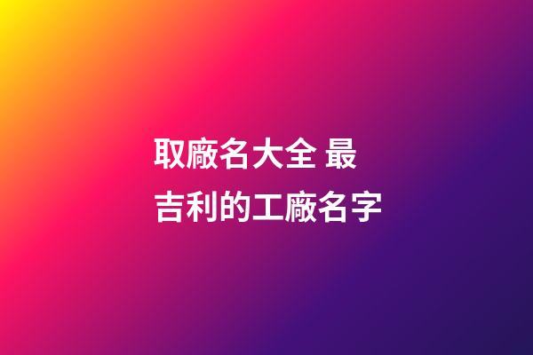 取廠名大全 最吉利的工廠名字-第1張-公司起名-玄機派